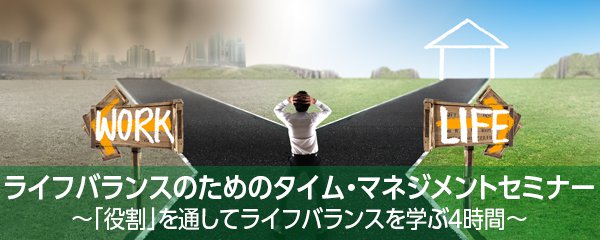 第4世代時間管理をマスターする！ライフバランスのためのタイム・マネジメントセミナー
～「役割」を通してライフバランスを学ぶ４時間～